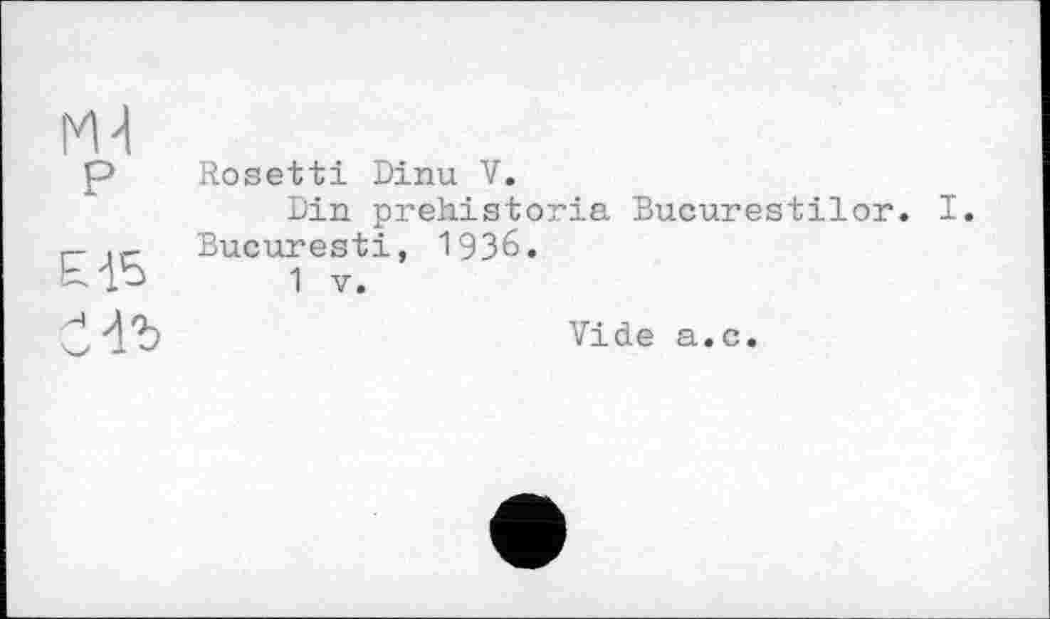 ﻿Rosetti Dinu V.
Din prehistoria Bucurestilor. I. Bucuresti, 1936.
1 V.
Vide a.c.